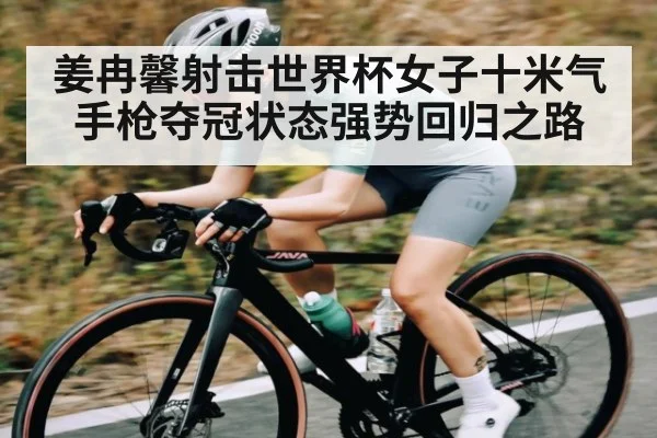 姜冉馨射击世界杯女子十米气手枪夺冠状态强势回归之路