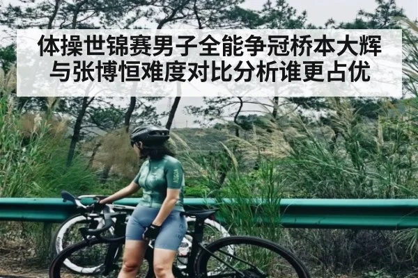 体操世锦赛男子全能争冠桥本大辉与张博恒难度对比分析谁更占优