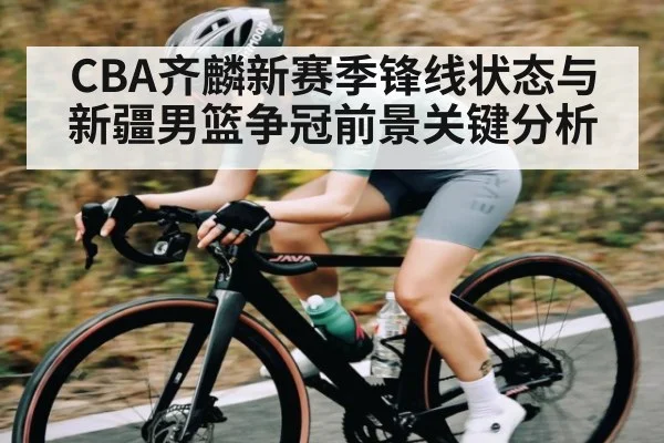CBA齐麟新赛季锋线状态与新疆男篮争冠前景关键分析