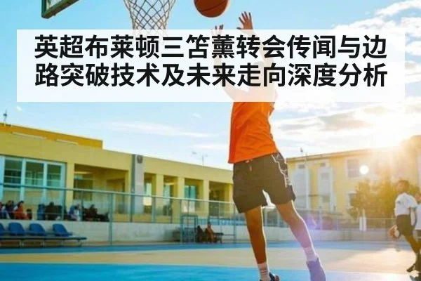 英超布莱顿三笘薰转会传闻与边路突破技术及未来走向深度分析