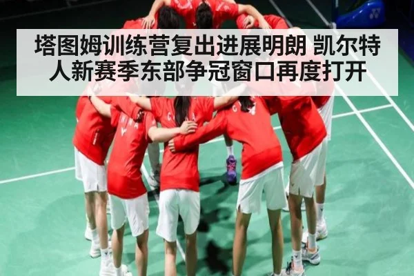 塔图姆训练营复出进展明朗 凯尔特人新赛季东部争冠窗口再度打开