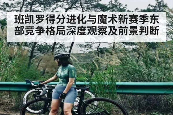 班凯罗得分进化与魔术新赛季东部竞争格局深度观察及前景判断