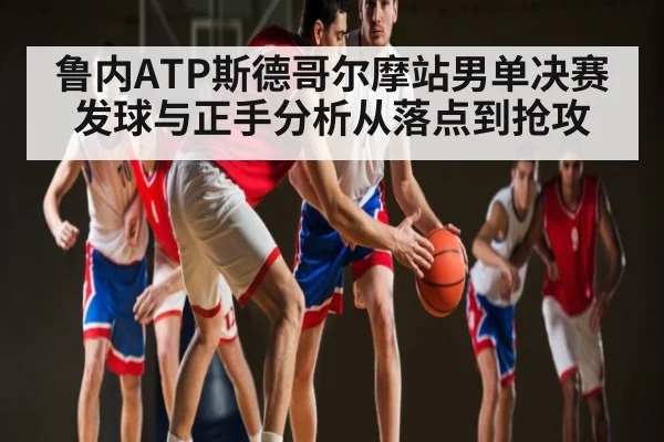 鲁内ATP斯德哥尔摩站男单决赛发球与正手分析从落点到抢攻