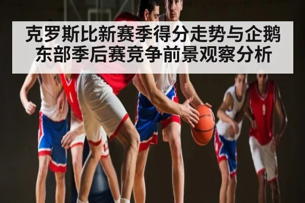 克罗斯比新赛季得分走势与企鹅东部季后赛竞争前景观察分析
